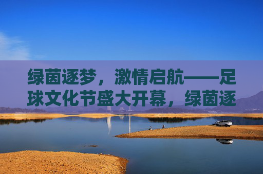绿茵逐梦，激情启航——足球文化节盛大开幕，绿茵逐梦，激情启航——足球文化节盛大开幕