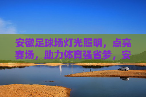 安徽足球场灯光照明,点亮赛场,助力体育强省梦,安徽足球场灯光照明点亮赛场 助力体育强省梦 安徽足球场灯光照明,点亮赛场,助力体育强省梦,安徽足球场灯光照明点亮赛场 助力体育强省梦