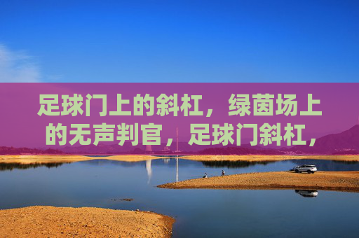足球门上的斜杠，绿茵场上的无声判官，足球门斜杠，绿茵场无声判官