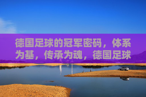 德国足球的冠军密码，体系为基，传承为魂，德国足球冠军密码，体系为基，传承为魂