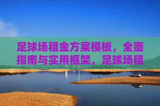 足球场租金方案模板，全面指南与实用框架，足球场租金方案模板，全面指南与实用框架