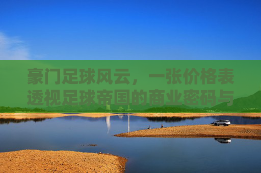 豪门足球风云，一张价格表透视足球帝国的商业密码与竞技野心，豪门足球价格表，商业密码与竞技野心解码