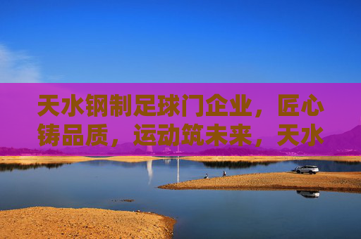 天水钢制足球门企业，匠心铸品质，运动筑未来，天水钢制足球门，匠心铸品质，运动筑未来