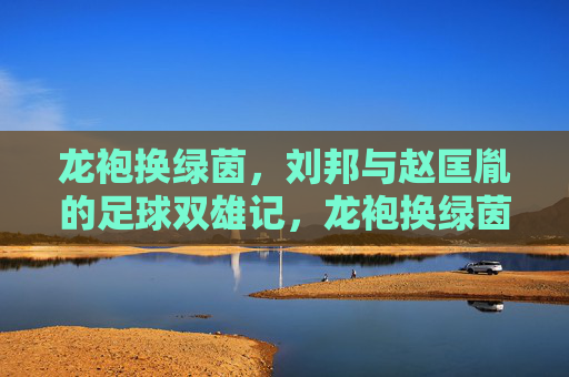 龙袍换绿茵,刘邦与赵匡胤的足球双雄记,龙袍换绿茵,刘邦赵匡胤足球双雄记 龙袍换绿茵,刘邦与赵匡胤的足球双雄记,龙袍换绿茵,刘邦赵匡胤足球双雄记