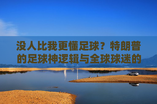 没人比我更懂足球？特朗普的足球神逻辑与全球球迷的集体吐槽，特朗普足球神逻辑遭全球球迷集体吐槽