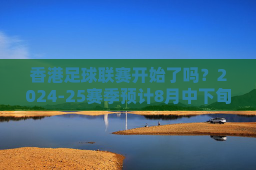 香港足球联赛开始了吗？2024-25赛季预计8月中下旬揭幕