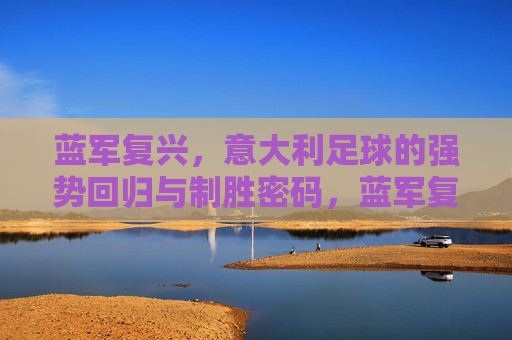 蓝军复兴，意大利足球的强势回归与制胜密码，蓝军复兴，意大利足球强势回归的制胜密码