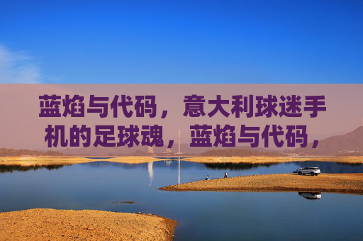蓝焰与代码，意大利球迷手机的足球魂，蓝焰与代码，手机里的意大利足球魂