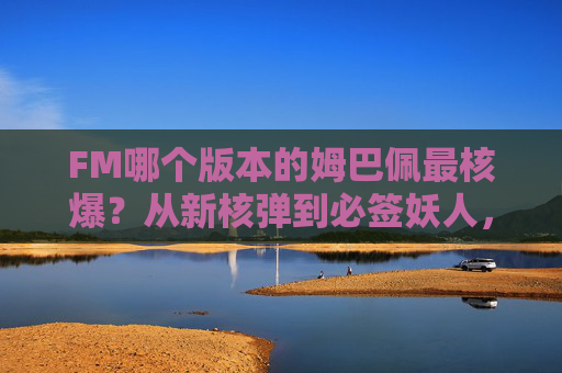 FM哪个版本的姆巴佩最核爆？从新核弹到必签妖人，盘点那些封神赛季