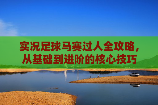 实况足球马赛过人全攻略,从基础到进阶的核心技巧 实况足球马赛过人全攻略,从基础到进阶的核心技巧