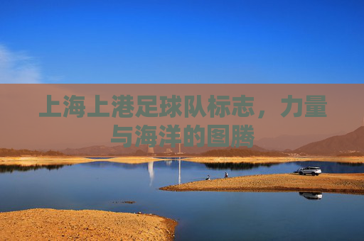 上海上港足球队标志,力量与海洋的图腾 上海上港足球队标志,力量与海洋的图腾
