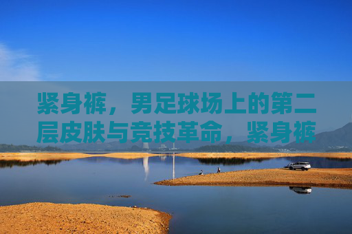 紧身裤，男足球场上的第二层皮肤与竞技革命，紧身裤，男足球场的第二层皮肤与竞技革命