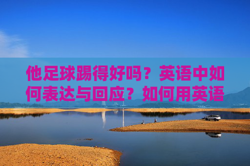 他足球踢得好吗?英语中如何表达与回应?如何用英语询问与回应他足球踢得好吗? 他足球踢得好吗?英语中如何表达与回应?如何用英语询问与回应他足球踢得好吗?