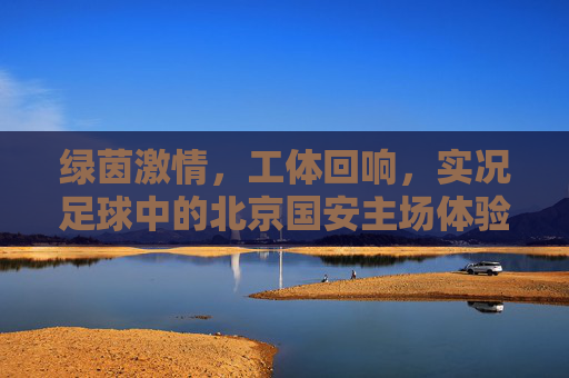 绿茵激情,工体回响,实况足球中的北京国安主场体验,实况足球,北京国安主场,绿茵激情工体回响 绿茵激情,工体回响,实况足球中的北京国安主场体验,实况足球,北京国安主场,绿茵激情工体回响