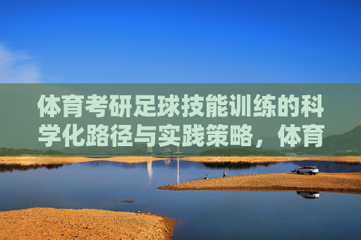 体育考研足球技能训练的科学化路径与实践策略,体育考研足球技能训练的科学化路径与实践策略 体育考研足球技能训练的科学化路径与实践策略,体育考研足球技能训练的科学化路径与实践策略