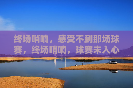 终场哨响,感受不到那场球赛,终场哨响,球赛未入心 终场哨响,感受不到那场球赛,终场哨响,球赛未入心