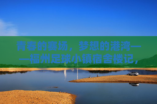 青春的赛场,梦想的港湾——福州足球小镇宿舍楼记,青春赛场,梦想港湾——福州足球小镇宿舍楼记 青春的赛场,梦想的港湾——福州足球小镇宿舍楼记,青春赛场,梦想港湾——福州足球小镇宿舍楼记