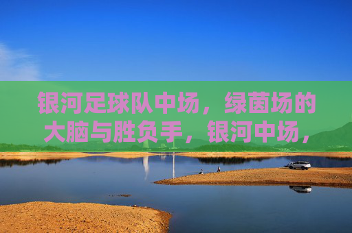 银河足球队中场，绿茵场的大脑与胜负手，银河中场，绿茵场的大脑与胜负手