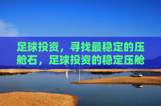 足球投资,寻找最稳定的压舱石,足球投资的稳定压舱石 足球投资,寻找最稳定的压舱石,足球投资的稳定压舱石