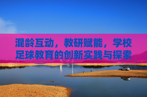 混龄互动,教研赋能,学校足球教育的创新实践与探索 混龄互动,教研赋能,学校足球教育的创新实践与探索