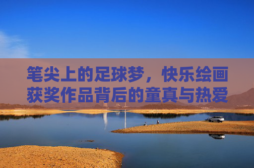 笔尖上的足球梦,快乐绘画获奖作品背后的童真与热爱,笔尖上的足球梦,童真与热爱 笔尖上的足球梦,快乐绘画获奖作品背后的童真与热爱,笔尖上的足球梦,童真与热爱