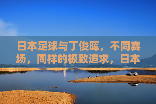 日本足球与丁俊晖，不同赛场，同样的极致追求，日本足球与丁俊晖，不同赛场，同赴极致