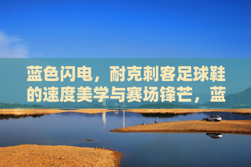 蓝色闪电，耐克刺客足球鞋的速度美学与赛场锋芒，蓝色闪电，耐克刺客足球鞋的速度美学与赛场锋芒