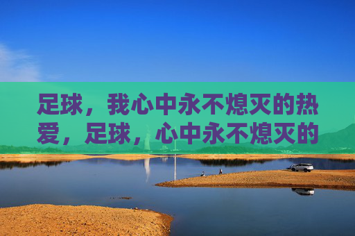 足球,我心中永不熄灭的热爱,足球,心中永不熄灭的热爱 足球,我心中永不熄灭的热爱,足球,心中永不熄灭的热爱
