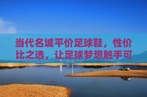 当代名城平价足球鞋，性价比之选，让足球梦想触手可及，当代名城平价足球鞋，性价比之选，足球梦想触手可及