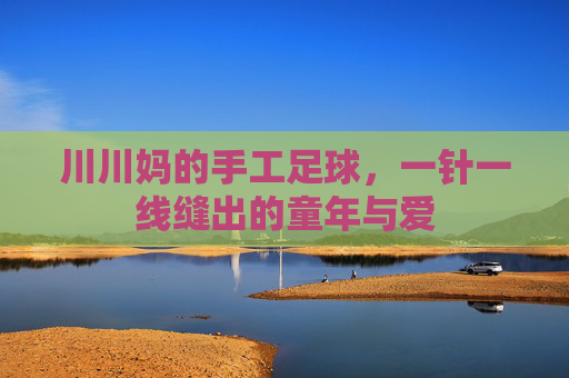 川川妈的手工足球，一针一线缝出的童年与爱