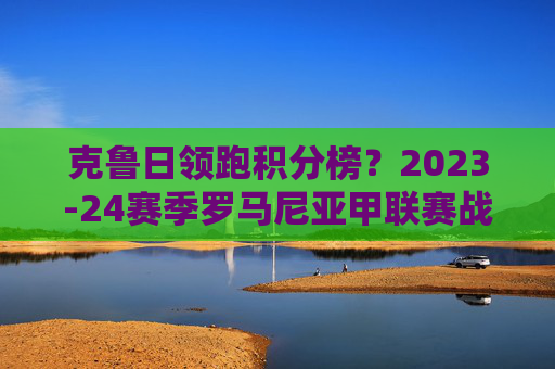 克鲁日领跑积分榜？2023-24赛季罗马尼亚甲联赛战绩解析，克鲁日领跑2023-24赛季罗马尼亚甲联赛战绩解析