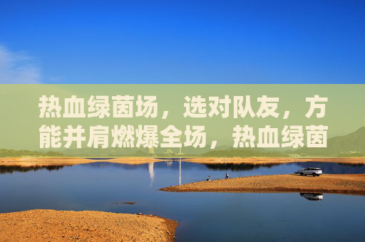 热血绿茵场,选对队友,方能并肩燃爆全场,热血绿茵场,选对队友燃爆全场 热血绿茵场,选对队友,方能并肩燃爆全场,热血绿茵场,选对队友燃爆全场