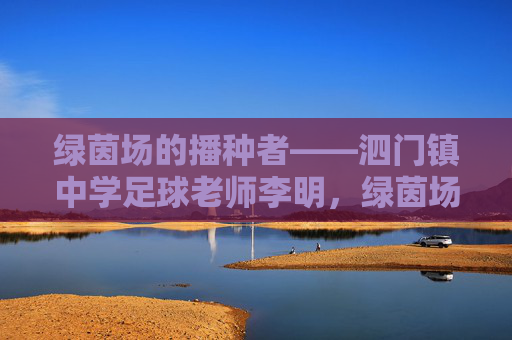 绿茵场的播种者——泗门镇中学足球老师李明,绿茵场的播种者——泗门镇中学足球老师李明 绿茵场的播种者——泗门镇中学足球老师李明,绿茵场的播种者——泗门镇中学足球老师李明