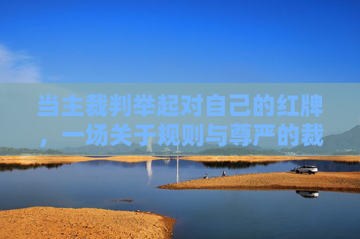 当主裁判举起对自己的红牌，一场关于规则与尊严的裁决