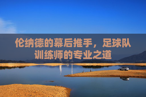 伦纳德的幕后推手，足球队训练师的专业之道