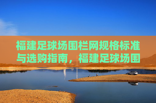 福建足球场围栏网规格标准与选购指南，福建足球场围栏网规格标准与选购指南