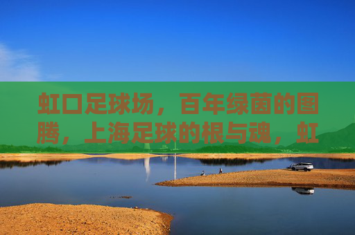 虹口足球场，百年绿茵的图腾，上海足球的根与魂，虹口足球场，百年绿茵图腾，上海足球根魂