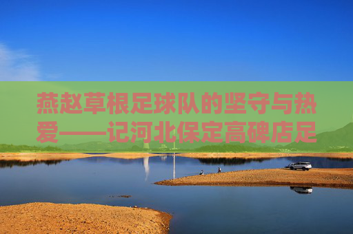 燕赵草根足球队的坚守与热爱——记河北保定高碑店足球队