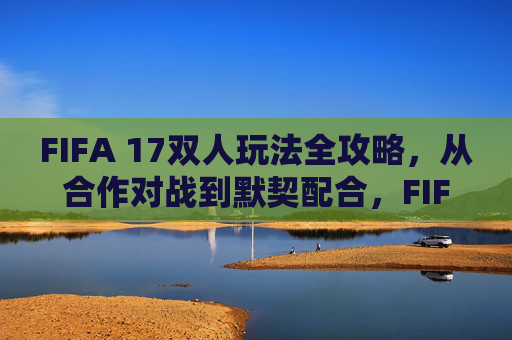 FIFA 17双人玩法全攻略,从合作对战到默契配合,FIFA 17双人全攻略,从合作对战到默契配合 FIFA 17双人玩法全攻略,从合作对战到默契配合,FIFA 17双人全攻略,从合作对战到默契配合