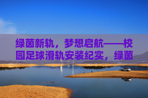 绿茵新轨,梦想启航——校园足球滑轨安装纪实,绿茵新轨,梦想启航 绿茵新轨,梦想启航——校园足球滑轨安装纪实,绿茵新轨,梦想启航
