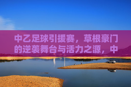 中乙足球引援赛,草根豪门的逆袭舞台与活力之源,中乙引援赛,草根豪门的逆袭舞台与活力之源 中乙足球引援赛,草根豪门的逆袭舞台与活力之源,中乙引援赛,草根豪门的逆袭舞台与活力之源