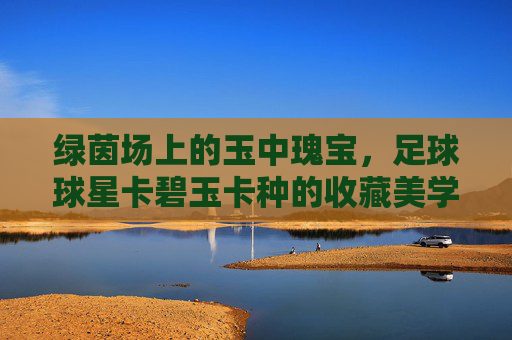 绿茵场上的玉中瑰宝,足球球星卡碧玉卡种的收藏美学与市场热潮,足球碧玉卡种,绿茵场上的收藏美学与市场热潮 绿茵场上的玉中瑰宝,足球球星卡碧玉卡种的收藏美学与市场热潮,足球碧玉卡种,绿茵场上的收藏美学与市场热潮