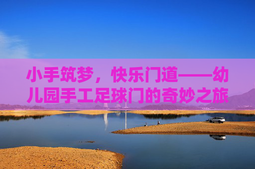 小手筑梦，快乐门道——幼儿园手工足球门的奇妙之旅，小手筑梦，快乐门趣——幼儿园手工足球门之旅