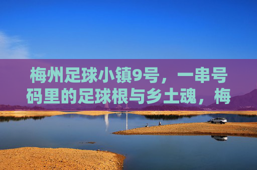 梅州足球小镇9号,一串号码里的足球根与乡土魂,梅州足球小镇9号,号码里的足球根与乡土魂 梅州足球小镇9号,一串号码里的足球根与乡土魂,梅州足球小镇9号,号码里的足球根与乡土魂