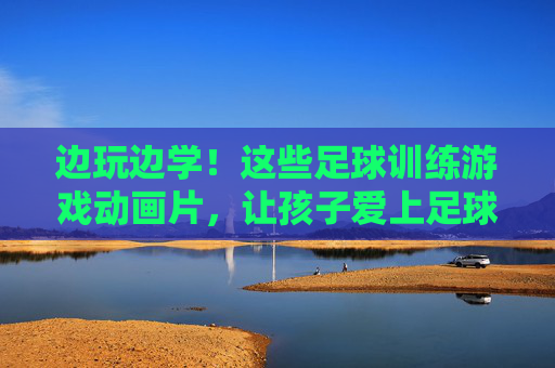 边玩边学!这些足球训练游戏动画片,让孩子爱上足球,轻松提升技能!边玩边学!足球训练游戏动画片,让孩子爱上足球轻松提升技能 边玩边学!这些足球训练游戏动画片,让孩子爱上足球,轻松提升技能!边玩边学!足球训练游戏动画片,让孩子爱上足球轻松提升技能