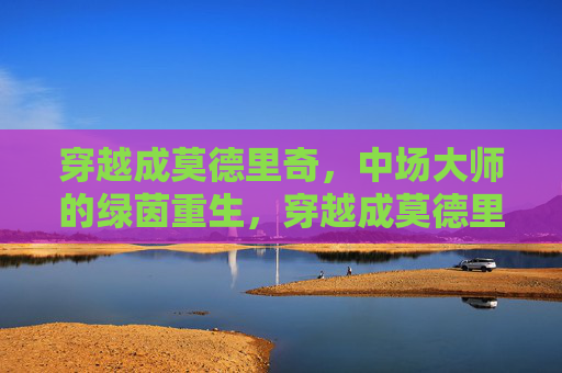 穿越成莫德里奇,中场大师的绿茵重生,穿越成莫德里奇,中场大师的绿茵重生 穿越成莫德里奇,中场大师的绿茵重生,穿越成莫德里奇,中场大师的绿茵重生