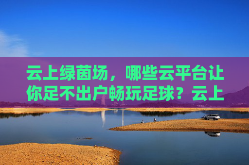云上绿茵场，哪些云平台让你足不出户畅玩足球？云上绿茵场，足不出户畅玩足球的云平台