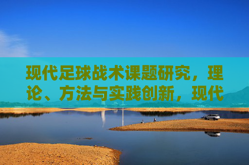 现代足球战术课题研究,理论、方法与实践创新,现代足球战术的理论、方法与实践创新研究 现代足球战术课题研究,理论、方法与实践创新,现代足球战术的理论、方法与实践创新研究