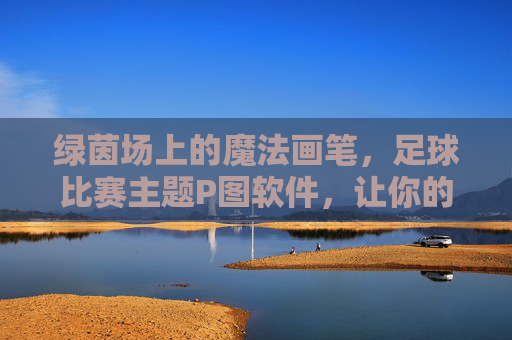 绿茵场上的魔法画笔,足球比赛主题P图软件,让你的热血瞬间定格!绿茵魔法笔,定格足球热血瞬间 绿茵场上的魔法画笔,足球比赛主题P图软件,让你的热血瞬间定格!绿茵魔法笔,定格足球热血瞬间
