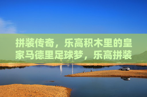 拼装传奇,乐高积木里的皇家马德里足球梦,乐高拼装传奇,皇家马德里的足球梦 拼装传奇,乐高积木里的皇家马德里足球梦,乐高拼装传奇,皇家马德里的足球梦